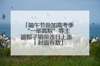 端午节叠加高考季 “一举高粽”等主题粽子销量连日上涨丨封面有数