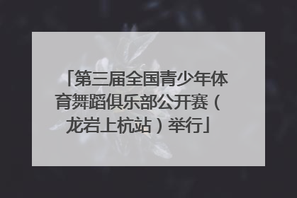 第三届全国青少年体育舞蹈俱乐部公开赛（龙岩上杭站）举行