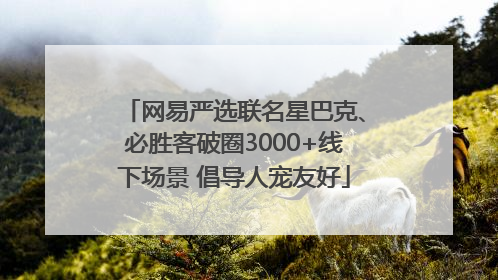 网易严选联名星巴克、必胜客破圈3000+线下场景 倡导人宠友好