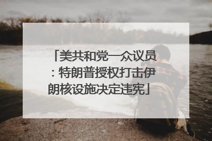 美共和党一众议员：特朗普授权打击伊朗核设施决定违宪