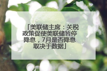 美联储主席：关税政策促使美联储暂停降息，7月是否降息取决于数据