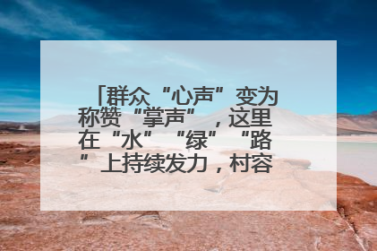 群众“心声”变为称赞“掌声”，这里在“水”“绿”“路”上持续发力，村容村貌焕然一新