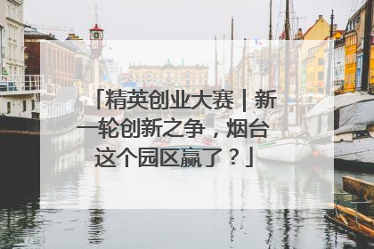 精英创业大赛｜新一轮创新之争，烟台这个园区赢了？