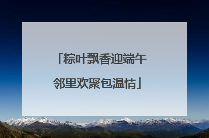 粽叶飘香迎端午 邻里欢聚包温情