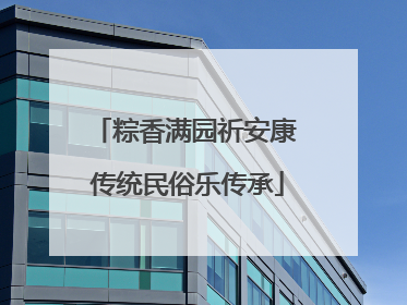 粽香满园祈安康 传统民俗乐传承