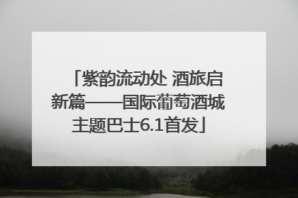 紫韵流动处 酒旅启新篇——国际葡萄酒城主题巴士6.1首发