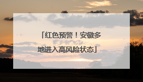 红色预警！安徽多地进入高风险状态