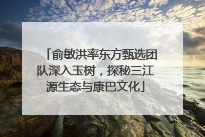 俞敏洪率东方甄选团队深入玉树，探秘三江源生态与康巴文化