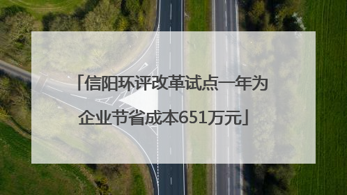 信阳环评改革试点一年为企业节省成本651万元