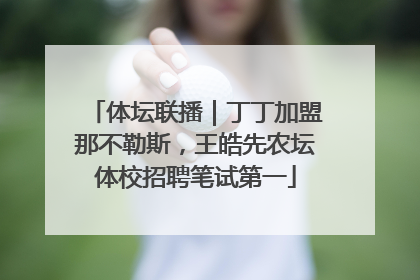 体坛联播｜丁丁加盟那不勒斯，王皓先农坛体校招聘笔试第一