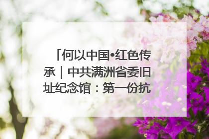 何以中国•红色传承｜中共满洲省委旧址纪念馆：第一份抗日宣言在这里发出
