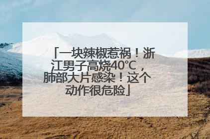 一块辣椒惹祸！浙江男子高烧40℃，肺部大片感染！这个动作很危险