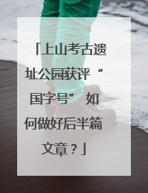 上山考古遗址公园获评“国字号” 如何做好后半篇文章？
