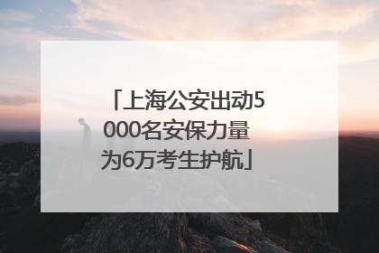 上海公安出动5000名安保力量为6万考生护航