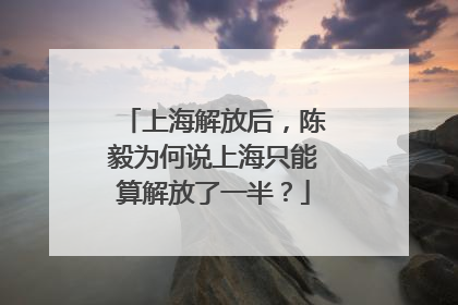 上海解放后，陈毅为何说上海只能算解放了一半？