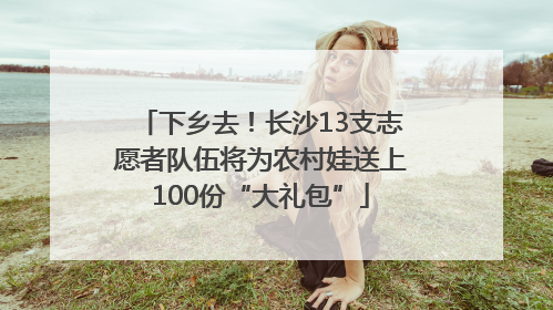 下乡去！长沙13支志愿者队伍将为农村娃送上100份“大礼包”