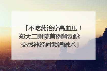 不吃药治疗高血压！郑大二附院首例肾动脉交感神经射频消融术