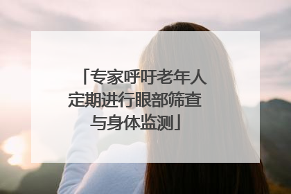 专家呼吁老年人定期进行眼部筛查与身体监测