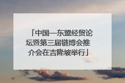 中国—东盟经贸论坛暨第三届链博会推介会在吉隆坡举行