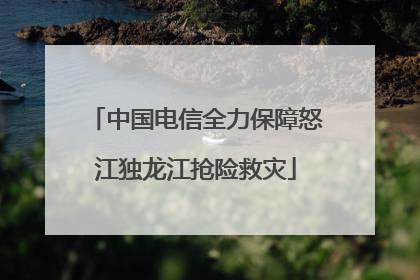中国电信全力保障怒江独龙江抢险救灾