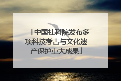 中国社科院发布多项科技考古与文化遗产保护重大成果