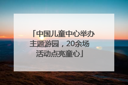 中国儿童中心举办主题游园，20余场活动点亮童心