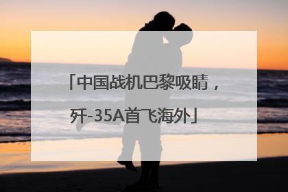 中国战机巴黎吸睛，歼-35A首飞海外