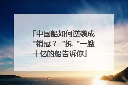 中国船如何逆袭成“销冠？“拆“一艘十亿的船告诉你