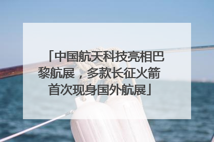 中国航天科技亮相巴黎航展，多款长征火箭首次现身国外航展