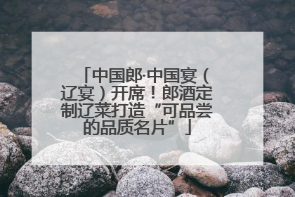 中国郎·中国宴（辽宴）开席！郎酒定制辽菜打造“可品尝的品质名片”