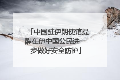 中国驻伊朗使馆提醒在伊中国公民进一步做好安全防护