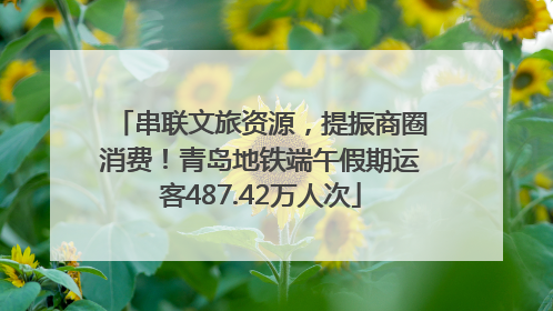 串联文旅资源，提振商圈消费！青岛地铁端午假期运客487.42万人次