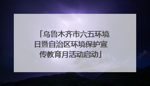 乌鲁木齐市六五环境日暨自治区环境保护宣传教育月活动启动