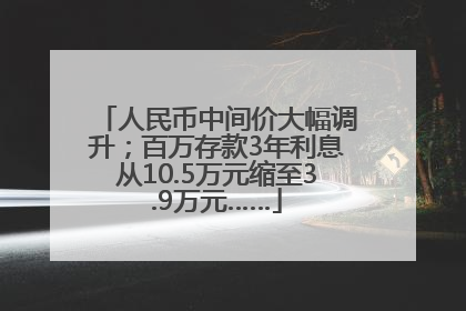 人民币中间价大幅调升；百万存款3年利息从10.5万元缩至3.9万元……