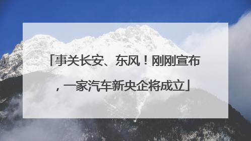 事关长安、东风！刚刚宣布，一家汽车新央企将成立
