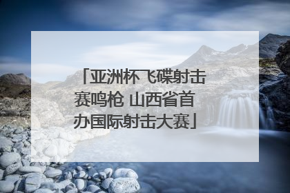 亚洲杯飞碟射击赛鸣枪 山西省首办国际射击大赛