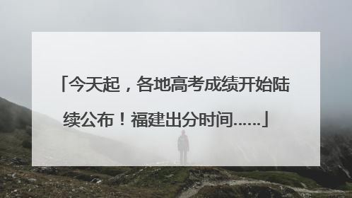 今天起，各地高考成绩开始陆续公布！福建出分时间……