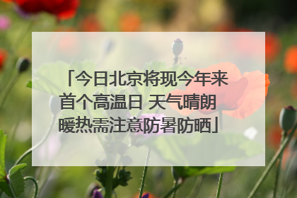 今日北京将现今年来首个高温日 天气晴朗暖热需注意防暑防晒