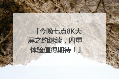 今晚七点8K大屏之约继续，四重体验值得期待！