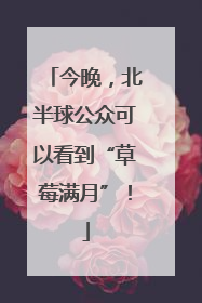 今晚，北半球公众可以看到“草莓满月”！