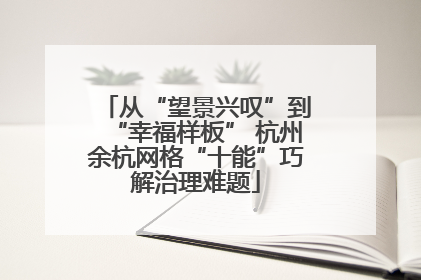 从“望景兴叹”到“幸福样板” 杭州余杭网格“十能”巧解治理难题