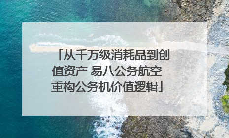 从千万级消耗品到创值资产 易八公务航空重构公务机价值逻辑