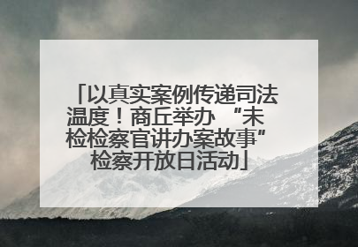 以真实案例传递司法温度！商丘举办 “未检检察官讲办案故事” 检察开放日活动