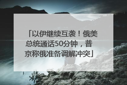 以伊继续互袭！俄美总统通话50分钟，普京称俄准备调解冲突