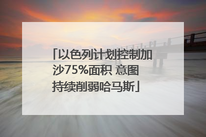 以色列计划控制加沙75%面积 意图持续削弱哈马斯