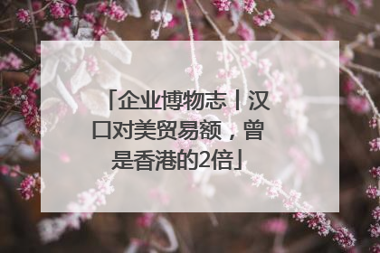 企业博物志丨汉口对美贸易额，曾是香港的2倍