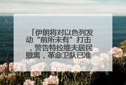 伊朗将对以色列发动“前所未有”打击，警告特拉维夫居民撤离，革命卫队已准备长期全面战争