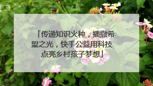 传递知识火种，播撒希望之光，快手公益用科技点亮乡村孩子梦想