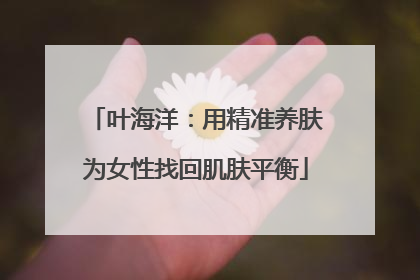 叶海洋：用精准养肤为女性找回肌肤平衡