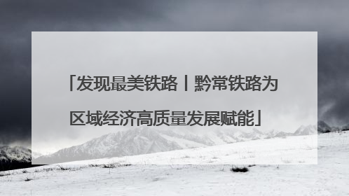 发现最美铁路丨黔常铁路为区域经济高质量发展赋能